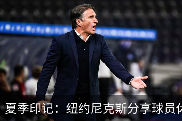 夏季印记：纽约尼克斯分享球员休赛期精彩瞬间