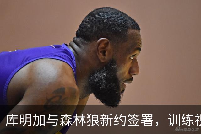 库明加与森林狼新约签署，训练视频曝光引关注