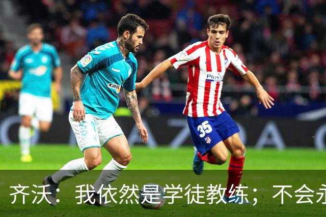 齐沃：我依然是学徒教练；不会永远执教下去