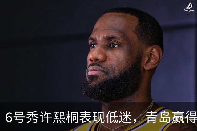 6号秀许熙桐表现低迷，青岛赢得季前赛胜利